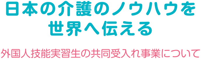 日本の介護のノウハウを世界へ伝える、外国人技能実習生の共同受入事業について