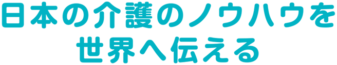 日本の介護のノウハウを世界へ伝える